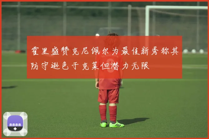 霍里盛赞克尼佩尔为最佳新秀称其防守逊色于克莱但潜力无限