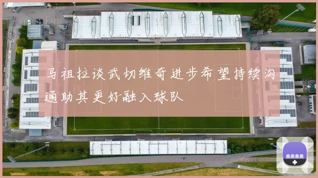 马祖拉谈武切维奇进步希望持续沟通助其更好融入球队