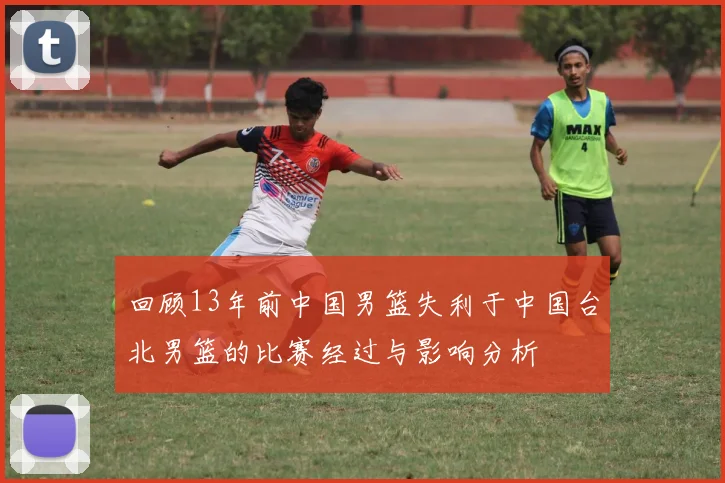 回顾13年前中国男篮失利于中国台北男篮的比赛经过与影响分析