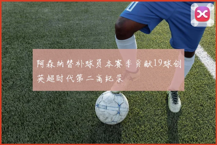 阿森纳替补球员本赛季贡献19球创英超时代第二高纪录