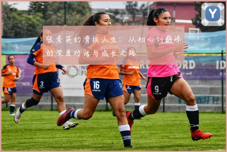 张秀英的滑板人生：从初心到巅峰的深度对话与成长之路
