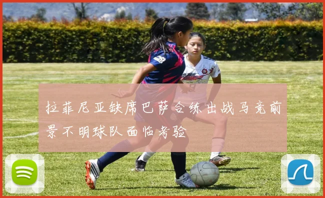 拉菲尼亚缺席巴萨合练出战马竞前景不明球队面临考验